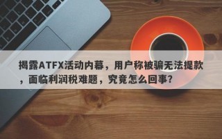 揭露ATFX活动内幕，用户称被骗无法提款，面临利润税难题，究竟怎么回事？