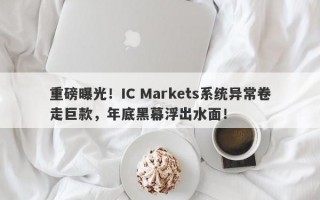 重磅曝光！IC Markets系统异常卷走巨款，年底黑幕浮出水面！