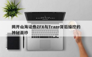 揭开山海证券ZFX与Traze背后操控的神秘面纱