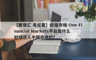 【要懂汇 毒蛇君】欧福市场 One Financial Markets平台是什么时候进入中国市场的？
