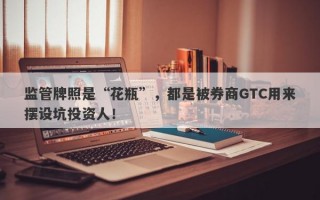 监管牌照是“花瓶”，都是被券商GTC用来摆设坑投资人！