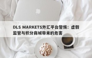 DLS MARKETS外汇平台警惕：虚假监管与积分商城带来的危害