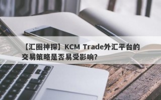 【汇圈神探】KCM Trade外汇平台的交易策略是否易受影响？