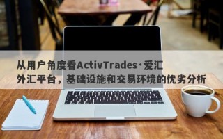 从用户角度看ActivTrades·爱汇外汇平台，基础设施和交易环境的优劣分析