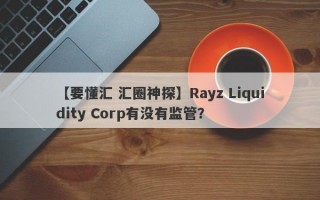 【要懂汇 汇圈神探】Rayz Liquidity Corp有没有监管？
