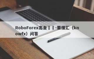 RoboForex出金問題-要懂汇（knowfx）问答