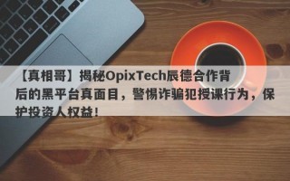 【真相哥】揭秘OpixTech辰德合作背后的黑平台真面目，警惕诈骗犯授课行为，保护投资人权益！