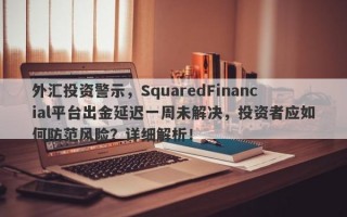 外汇投资警示，SquaredFinancial平台出金延迟一周未解决，投资者应如何防范风险？详细解析！