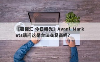 【要懂汇 今日曝光】Avant-Markets请问这是合法交易商吗？
