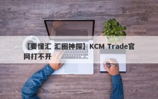 【要懂汇 汇圈神探】KCM Trade官网打不开
