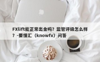 FXlift能正常出金吗？监管评级怎么样？-要懂汇（knowfx）问答