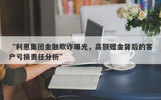 “利惠集团金融欺诈曝光，高额赠金背后的客户亏损责任分析”