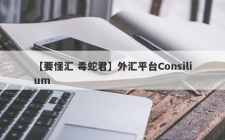 【要懂汇 毒蛇君】外汇平台Consilium
