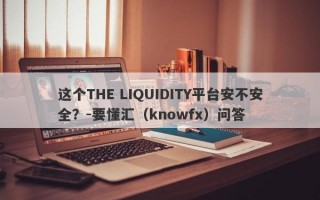 这个THE LIQUIDITY平台安不安全？-要懂汇（knowfx）问答