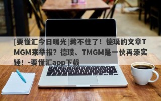 [要懂汇今日曝光]藏不住了！德璞的文章TMGM来举报？德璞、TMGM是一伙再添实锤！-要懂汇app下载