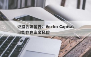 证监会发警告：Verbo Capital可能存在资金风险