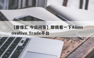 【要懂汇 今日问答】帮我看一下Aiinnovative Trade平台
