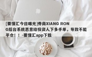 [要懂汇今日曝光]券商XIANG RONG后台系统恶意给投资人下多手单，导致不能平仓！！-要懂汇app下载