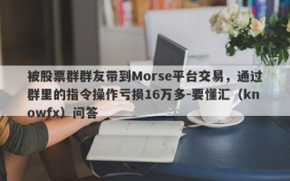 被股票群群友带到Morse平台交易，通过群里的指令操作亏损16万多-要懂汇（knowfx）问答