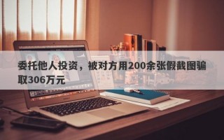 委托他人投资，被对方用200余张假截图骗取306万元