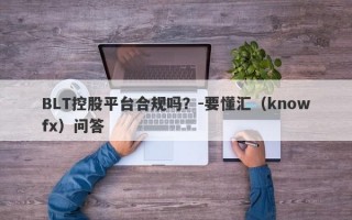 BLT控股平台合规吗？-要懂汇（knowfx）问答