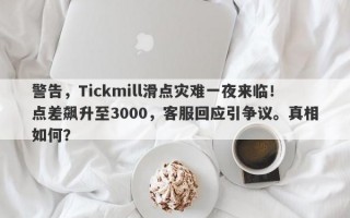 警告，Tickmill滑点灾难一夜来临！点差飙升至3000，客服回应引争议。真相如何？