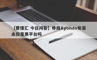 【要懂汇 今日问答】券商Ayondo安易永投是黑平台吗
