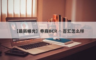 【最新曝光】券商BCR · 百汇怎么样
