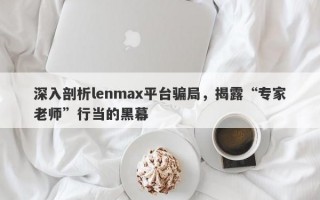 深入剖析lenmax平台骗局，揭露“专家老师”行当的黑幕