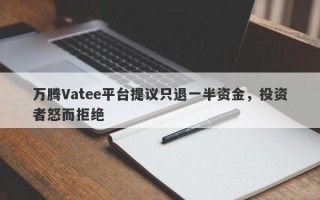 万腾Vatee平台提议只退一半资金，投资者怒而拒绝