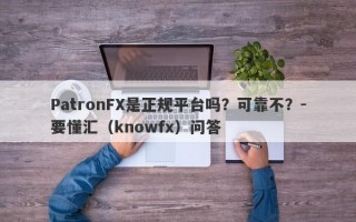 PatronFX是正规平台吗？可靠不？-要懂汇（knowfx）问答