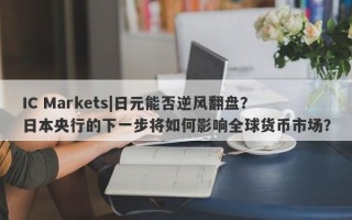 IC Markets|日元能否逆风翻盘？日本央行的下一步将如何影响全球货币市场？