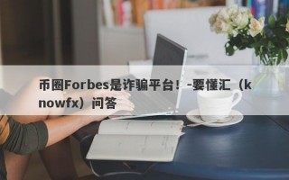 币圈Forbes是诈骗平台！-要懂汇（knowfx）问答