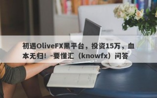 初遇OliveFX黑平台，投资15万，血本无归！-要懂汇（knowfx）问答