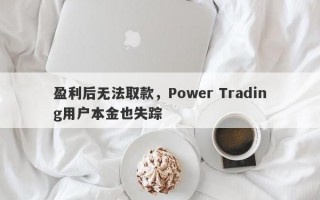 盈利后无法取款，Power Trading用户本金也失踪