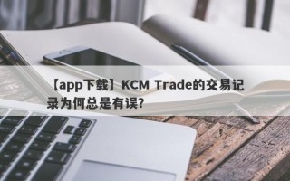 【app下载】KCM Trade的交易记录为何总是有误？