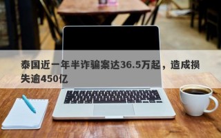 泰国近一年半诈骗案达36.5万起，造成损失逾450亿