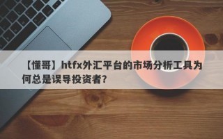 【懂哥】htfx外汇平台的市场分析工具为何总是误导投资者？