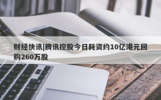 财经快讯|腾讯控股今日耗资约10亿港元回购260万股