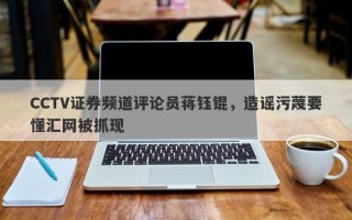 CCTV证券频道评论员蒋钰锟，造谣污蔑要懂汇网被抓现