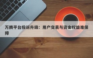 万腾平台投诉升级：用户交易与资金权益难保障