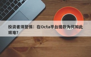 投资者须警惕：在Octa平台提款为何如此艰难？