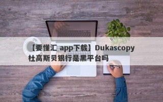 【要懂汇 app下载】Dukascopy杜高斯贝银行是黑平台吗
