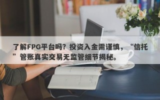 了解FPG平台吗？投资入金需谨慎，“信托”管账真实交易无监管细节揭秘。