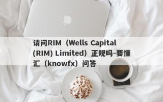 请问RIM（Wells Capital (RIM) Limited）正规吗-要懂汇（knowfx）问答