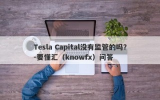 Tesla Capital没有监管的吗？-要懂汇（knowfx）问答