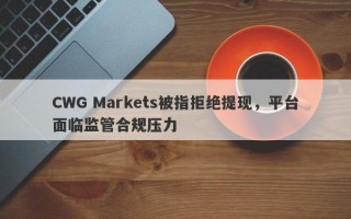 CWG Markets被指拒绝提现，平台面临监管合规压力