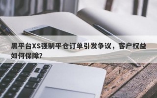 黑平台XS强制平仓订单引发争议，客户权益如何保障？