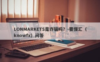 LONMARKETS是诈骗吗？-要懂汇（knowfx）问答