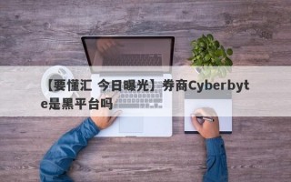 【要懂汇 今日曝光】券商Cyberbyte是黑平台吗
